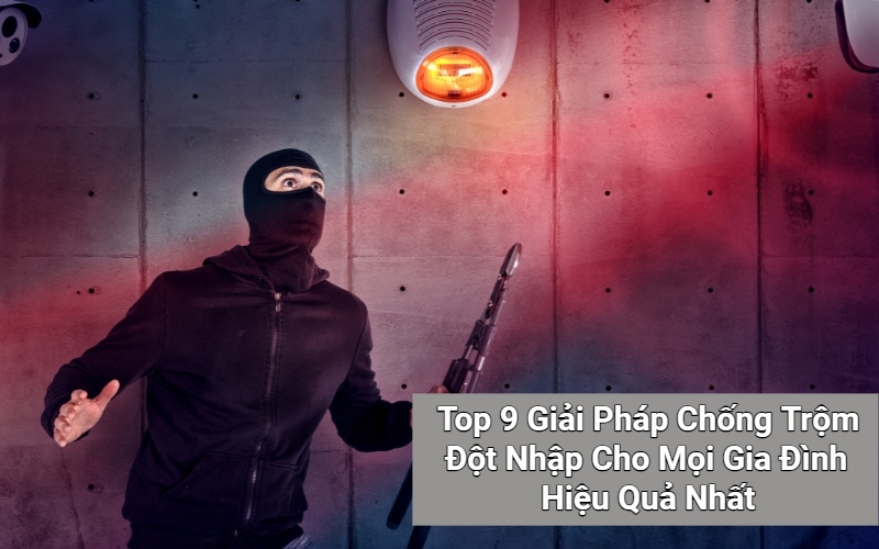 Top 9 Giải Pháp Chống Trộm Đột Nhập Cho Mọi Gia Đình Hiệu Quả Nhất Hiện Nay