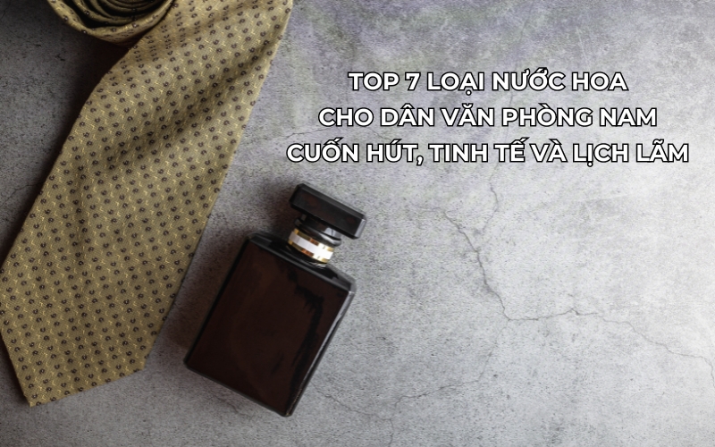 Top 7 Loại Nước Hoa Cho Dân Văn Phòng Nam Cuốn Hút, Tinh Tế Và Lịch Lãm 